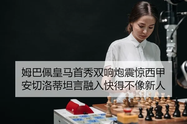 姆巴佩皇马首秀双响炮震惊西甲 安切洛蒂坦言融入快得不像新人
